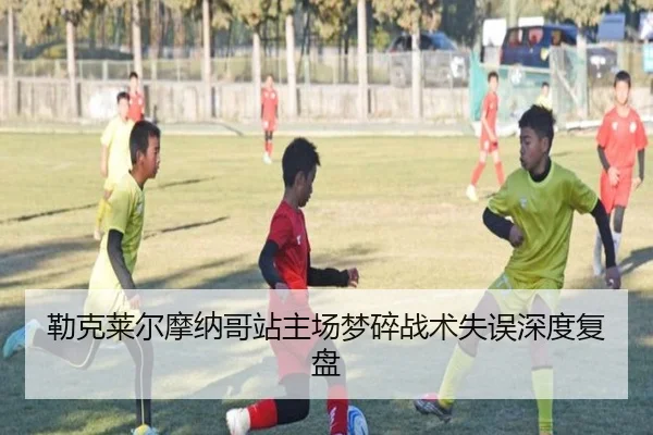 勒克莱尔摩纳哥站主场梦碎战术失误深度复盘